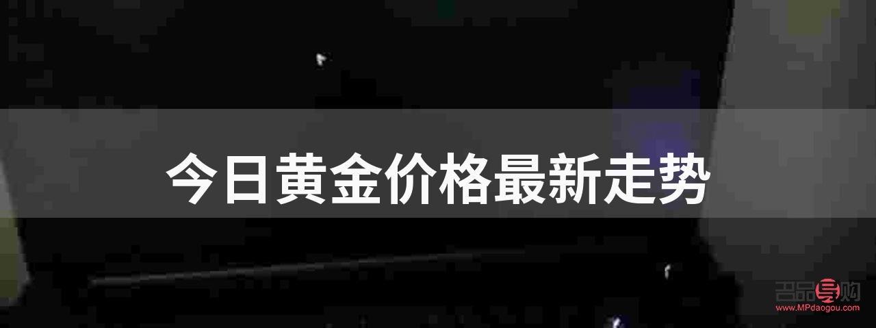 黄金价格行情消息(黄金价格行情消息今日)