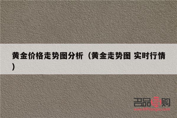 黄金今年价格走势行情分析(黄金今年价格走势行情分析) 黄金今年价格走势行情分析(黄金今年价格走势行情分析)