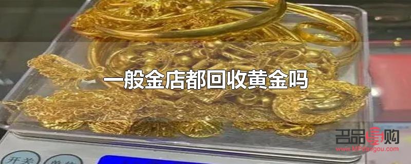 一般的金店回收黄金吗(一般金店回收黄金首饰吗) 一般的金店回收黄金吗(一般金店回收黄金首饰吗)