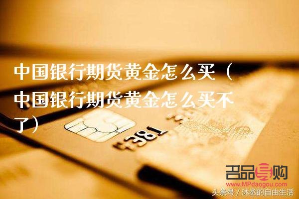 中国黄金期货怎么买(中国黄金期货怎么买的) 中国黄金期货怎么买(中国黄金期货怎么买的)