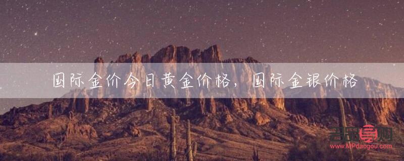 银行的黄金价格和国际金价一样吗(银行的黄金价格和国际金价一样吗知乎)