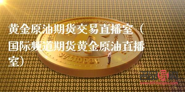 原油黄金期货直播间(原油黄金期货直播间怎么进) 原油黄金期货直播间(原油黄金期货直播间怎么进)