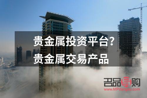 贵金属投资交易公司(贵金属投资交易公司有哪些)