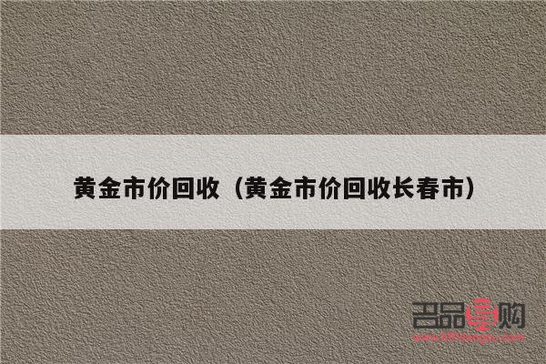 长春黄金回收价格(长春黄金回收价格哪里高)