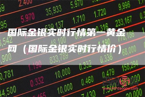 国际黄金实时行情  金投网(国际黄金行情实时行情金投网)