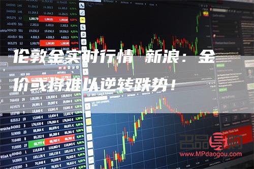 伦敦黄金实时行情新浪(伦敦黄金实时行情新浪价格)