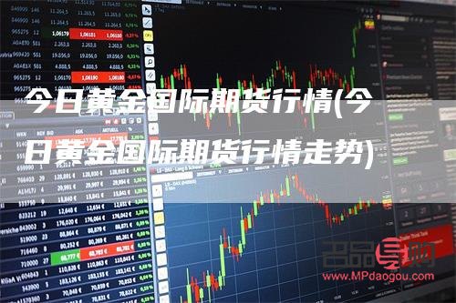今天期货黄金行情(今天期货黄金行情怎么样)