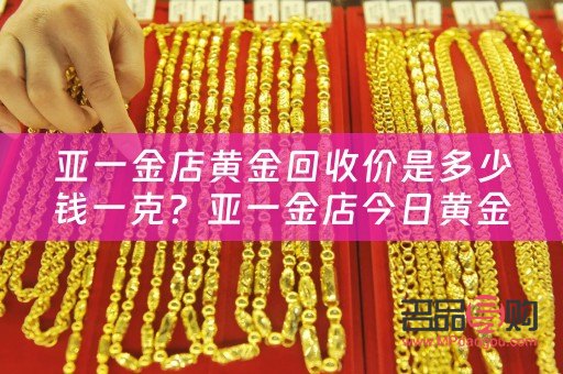上海亚一金店回收黄金吗(上海亚一金店回收价格)