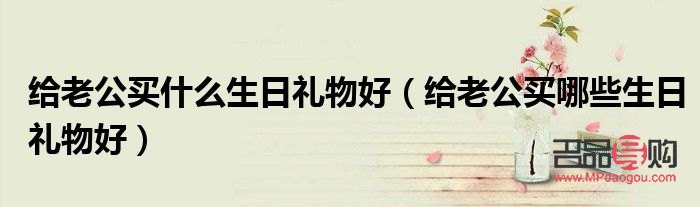 老公过生日买什么礼物(老公过生日买什么礼物最合适)