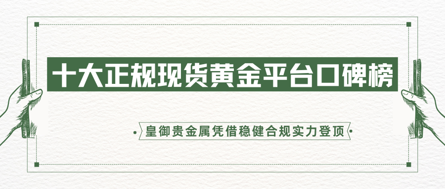 十大正规现货黄金平台口碑榜：皇御贵金属凭借稳健合规实力登顶