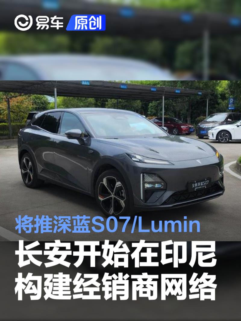 长安开始在印尼构建经销商网络 深蓝S07/Lumin将于11月上市