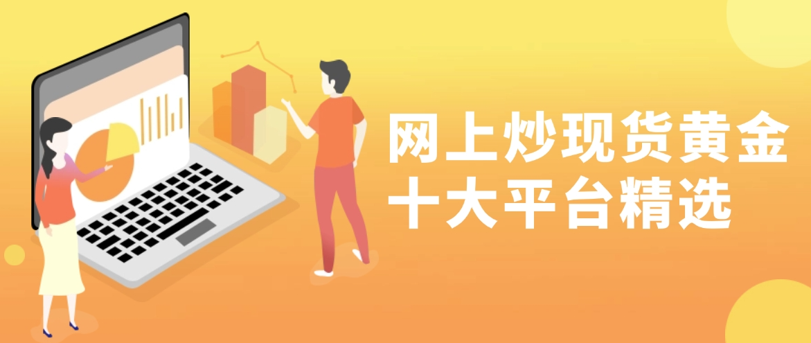 网上炒现货黄金十大平台精选 新手开户：榜首APP更舒心