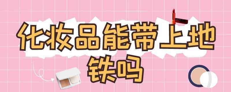 化妆品可以带进去地铁吗(化妆品可以带进地铁站吗)